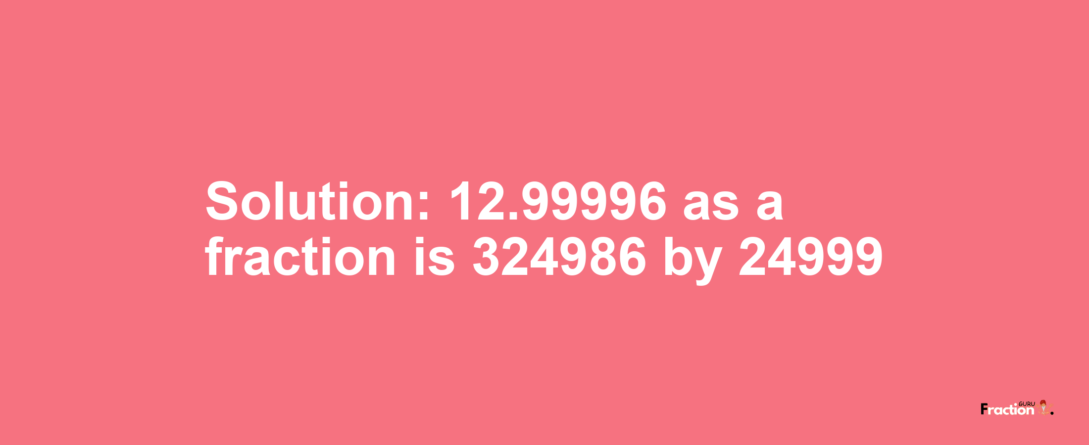Solution:12.99996 as a fraction is 324986/24999